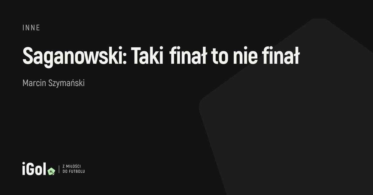Saganowski: Taki finał to nie finał | iGol.pl
